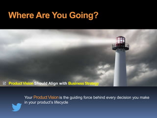 Where Are You Going?
Your Product Visionis the guiding force behind every decision you make
in your product’s lifecycle
 Product Vision Should Align with BusinessStrategy
 
