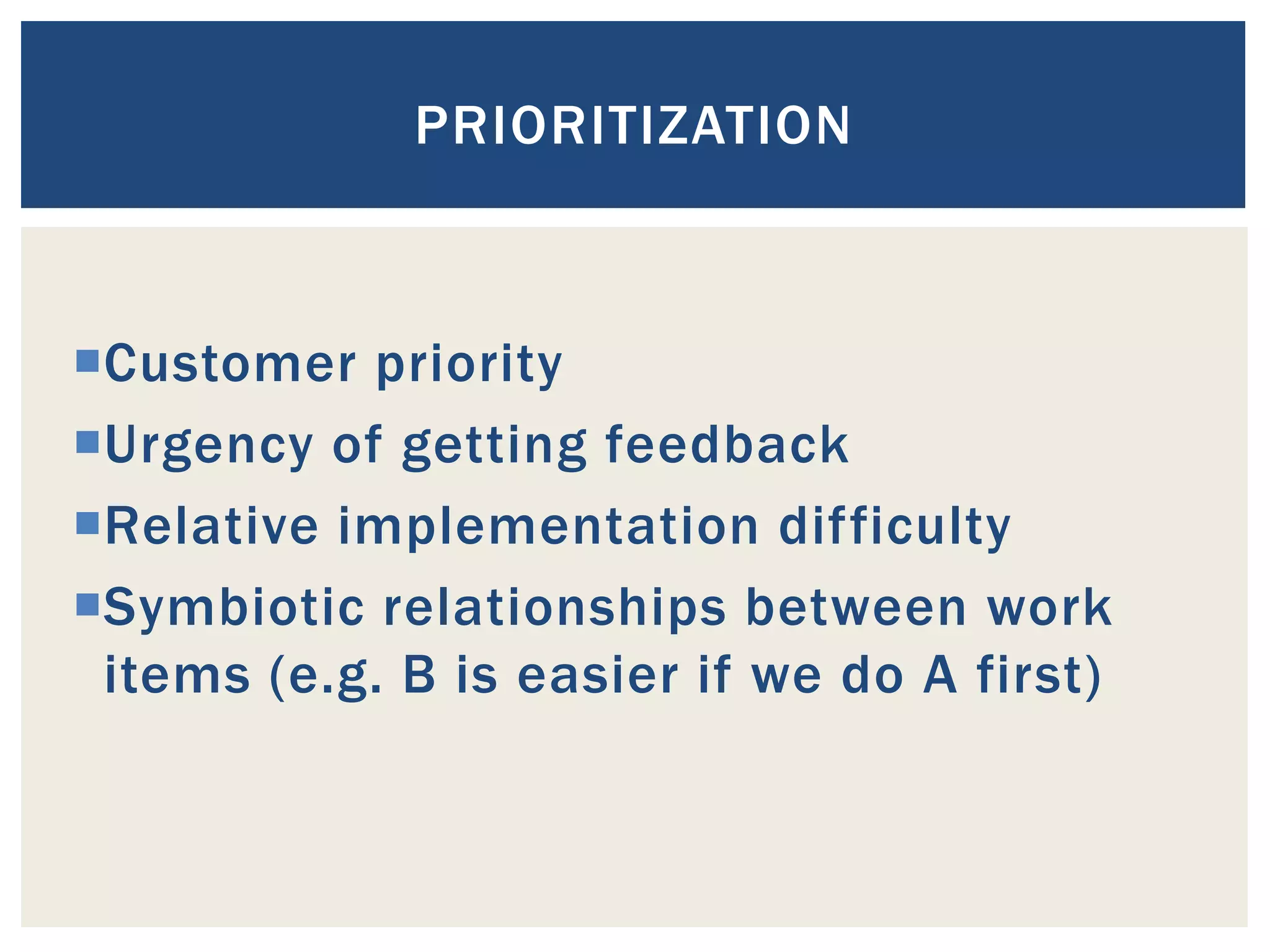 Customer priority
Urgency of getting feedback
Relative implementation difficulty
Symbiotic relationships between work
items (e.g. B is easier if we do A first)
PRIORITIZATION
 