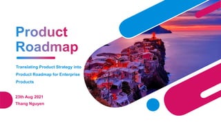 Translating Product Strategy into
Product Roadmap for Enterprise
Products
23th Aug 2021
Thang Nguyen
 
