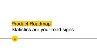 Product Roadmap
Statistics are your road signs
 