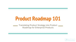 Product Roadmap 101
Translating Product Strategy into Product
Roadmap for Enterprise Products
 