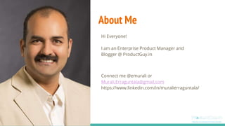 About Me
Hi Everyone!
I am an Enterprise Product Manager and
Blogger @ ProductGuy.in
Connect me @emurali or
Murali.Erraguntala@gmail.com
https://www.linkedin.com/in/muralierraguntala/
 