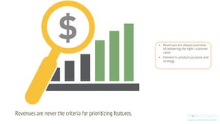 Revenues are never the criteria for prioritizing features.
• Revenues are always outcome
of delivering the right customer
value
• Fitment to product purpose and
strategy
 