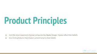 Product Principles
● Isn't the vision statement of great companies like Apple, Google, Toyota reflect their beliefs.
● Are n’t the products they create is a testimonial to their beliefs
 