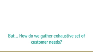 But… How do we gather exhaustive set of
customer needs?
 