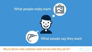 Why to deliver what customers need and not what they ask for?
 