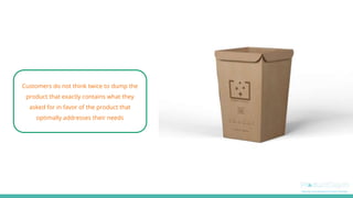 Customers do not think twice to dump the
product that exactly contains what they
asked for in favor of the product that
optimally addresses their needs
 