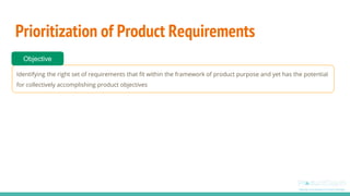 Prioritization of Product Requirements
Identifying the right set of requirements that fit within the framework of product purpose and yet has the potential
for collectively accomplishing product objectives
Objective
 