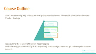 Course Outline
Starts with defining why Product Roadmap should be built on a foundation of Product Vision and
Product Stra...