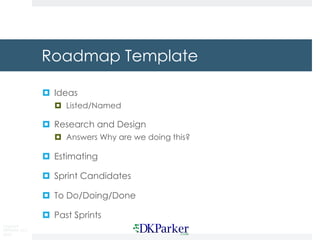 Copyright
DKParker, LLC
2018
Roadmap Template
¤ Ideas
¤ Listed/Named
¤ Research and Design
¤ Answers Why are we doing this?
¤ Estimating
¤ Sprint Candidates
¤ To Do/Doing/Done
¤ Past Sprints
 