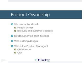 Copyright
DKParker, LLC
2018
Product Ownership
¤ Who owns the vision?
¤ Product Owner
¤ Discovery and customer feedback
¤ Is it documented (and flexible)
¤ Who is doing design?
¤ Who is the Product Manager?
¤ CEO/Founder
¤ CTO
 