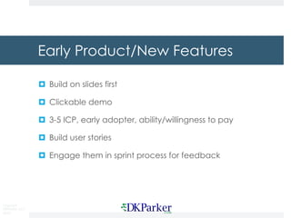 Copyright
DKParker, LLC
2018
Early Product/New Features
¤ Build on slides first
¤ Clickable demo
¤ 3-5 ICP, early adopter, ability/willingness to pay
¤ Build user stories
¤ Engage them in sprint process for feedback
 