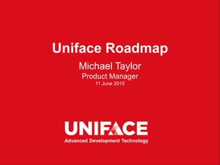 Uniface Roadmap
Michael Taylor
Product Manager
11 June 2015
Advanced Development Technology
 
