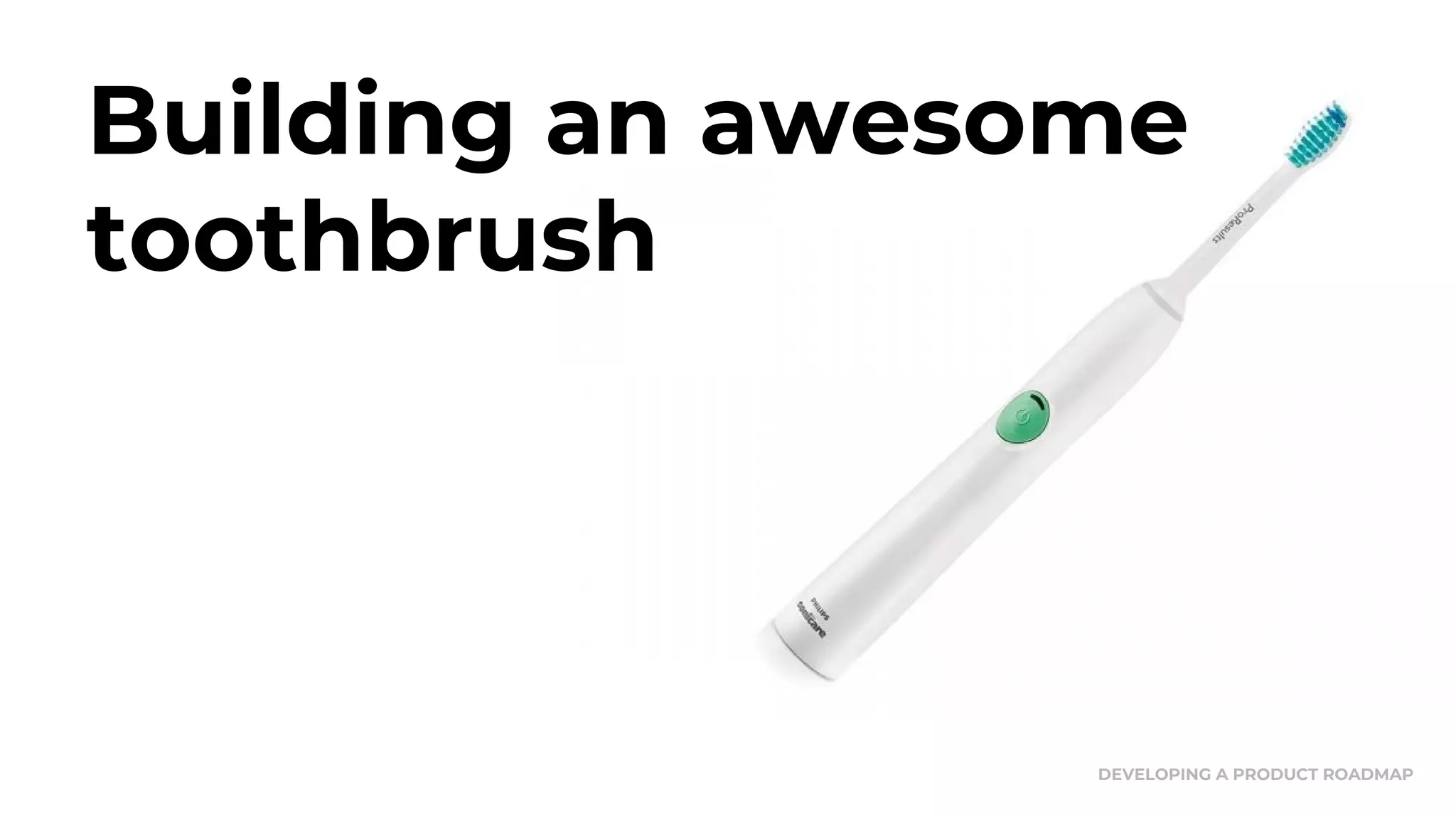 Building an awesome
toothbrush
DEVELOPING A PRODUCT ROADMAP
 