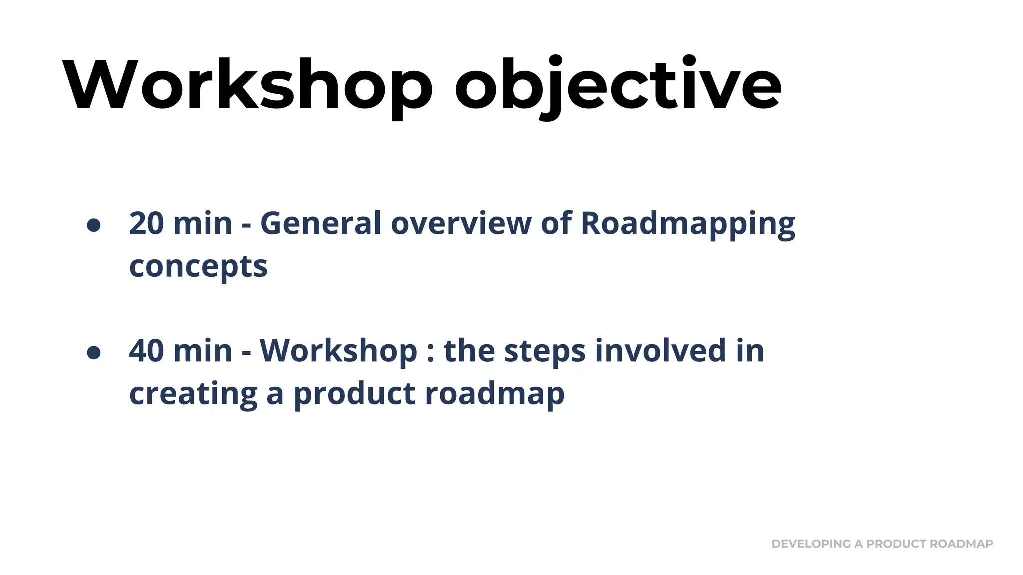 Workshop objective
● 20 min - General overview of Roadmapping
concepts
● 40 min - Workshop : the steps involved in
creating a product roadmap
DEVELOPING A PRODUCT ROADMAP
 
