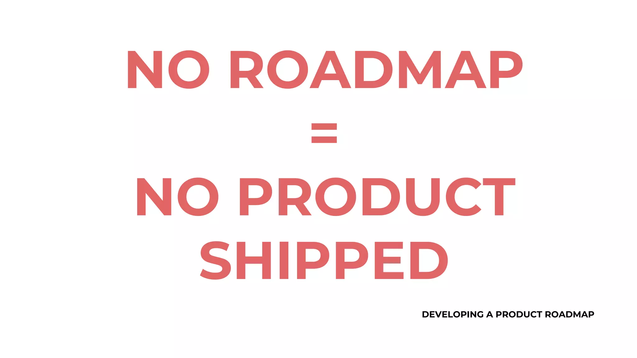 DEVELOPING A PRODUCT ROADMAP
NO ROADMAP
=
NO PRODUCT
SHIPPED
 