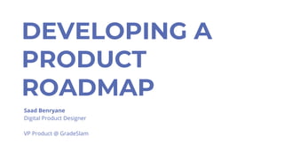 DEVELOPING A
PRODUCT
ROADMAP
Saad Benryane
Digital Product Designer
VP Product @ GradeSlam
 