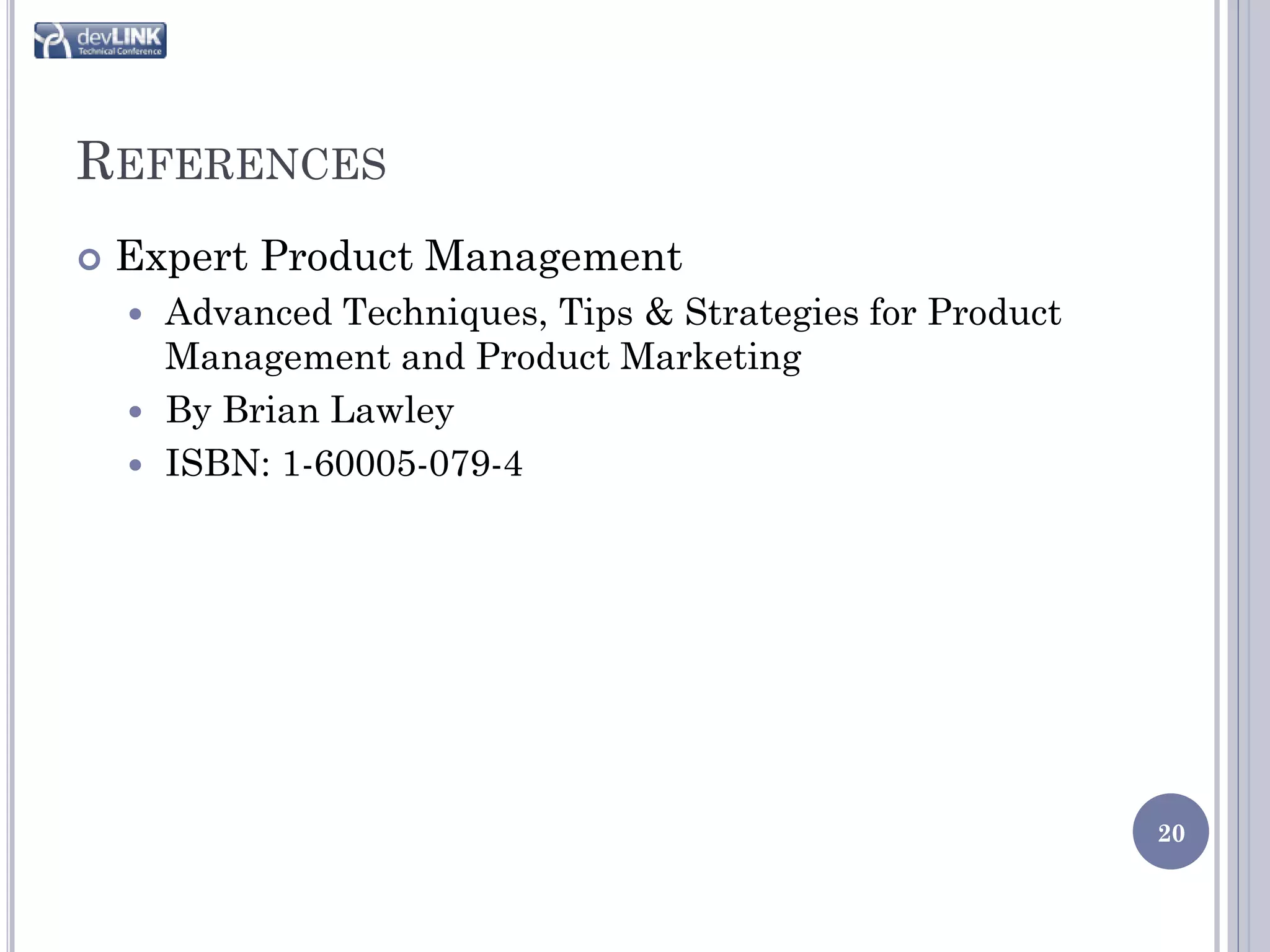 REFERENCES
   Expert Product Management
     Advanced Techniques, Tips & Strategies for Product
      Management and Product Marketing
     By Brian Lawley
     ISBN: 1-60005-079-4




                                                           20
 