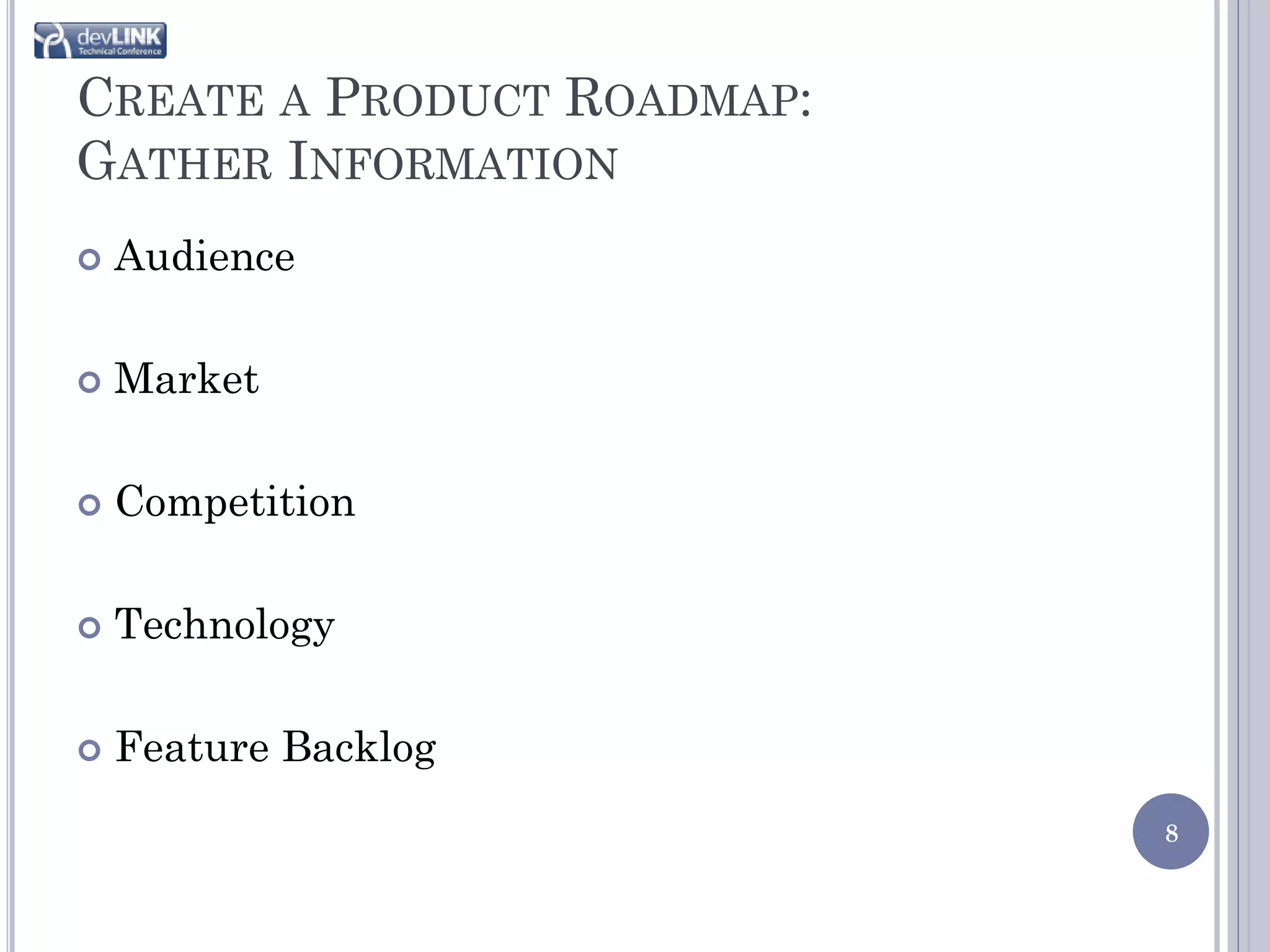 CREATE A PRODUCT ROADMAP:
GATHER INFORMATION
   Audience

   Market

   Competition

   Technology

   Feature Backlog
                            8
 
