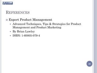 REFERENCES
   Expert Product Management
     Advanced Techniques, Tips & Strategies for Product
      Management and Product Marketing
     By Brian Lawley
     ISBN: 1-60005-079-4




                                                           20
 