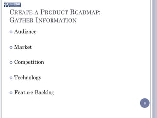 CREATE A PRODUCT ROADMAP:
GATHER INFORMATION
   Audience

   Market

   Competition

   Technology

   Feature Backlog
                            8
 