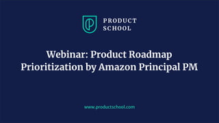 www.productschool.com
Webinar: Product Roadmap
Prioritization by Amazon Principal PM
 