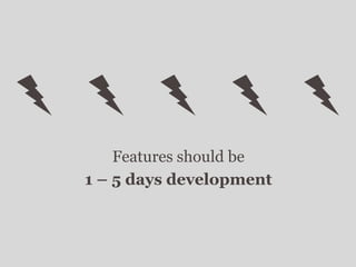 Features should be
1 – 5 days development
 