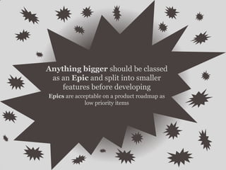 Anything bigger should be classed
as an Epic and split into smaller
features before developing
Epics are acceptable on a product roadmap as
low priority items
 