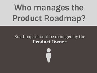 Who manages the
Product Roadmap?
Roadmaps should be managed by the
Product Owner
 