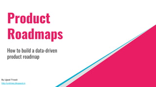 Product
Roadmaps
How to build a data-driven
product roadmap
By Ujjwal Trivedi
http://uvtimes.blogspot.in
 
