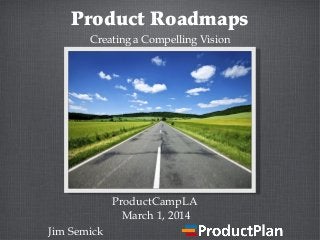 Product Roadmaps
Creating a Compelling Vision

ProductCampLA
March 1, 2014
Jim Semick

 