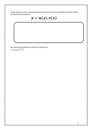3
Write down in words a generalization that describes how to find the derivative of the
product of two functions:
𝒚 = 𝒖( 𝒙). 𝒗(𝒙)
Use this generalization to find the derivative of:
Y = (x+3) 4x
 