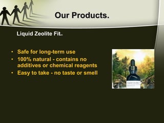 Our Products. Safe for long-term use 100% natural - contains no additives or chemical reagents Easy to take - no taste or smell Liquid Zeolite Fit tm 
