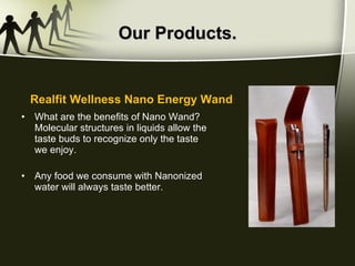 Our Products. What are the benefits of Nano Wand?  Molecular structures in liquids allow the taste buds to recognize only the taste we enjoy.  Any food we consume with Nanonized water will always taste better.  Realfit Wellness Nano Energy Wand 