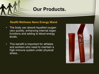 Our Products. The body can absorb liquefied oxygen very quickly, enhancing internal organ functions and adding to blood energy levels.  This benefit is important for athletes and workers who need to maintain a high immune system under physical stress..  Realfit Wellness Nano Energy Wand 