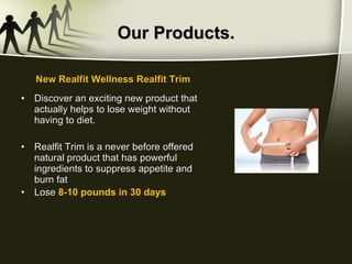 Our Products. Discover an exciting new product that actually helps to lose weight without having to diet. Realfit Trim is a never before offered natural product that has powerful ingredients to suppress appetite and burn fat Lose  8-10 pounds in 30 days New Realfit Wellness Realfit Trim 