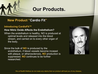 Our Products. Introducing CardioFit™ How Nitric Oxide Affects the Endothelium? When the endothelium is healthy, NO is produced at optimal levels and released into the blood stream, and carried on to every other organ of the body.  Since the bulk of  NO  is produced by the endothelium, if blood vessels become incased with plaque, or atherosclerosis,  NO  production is suppressed.  NO  continues to be further researched .  New Product “ Cardio Fit ” We at Realfit Wellnes do not make any claims that our product will heal you of any disease . 