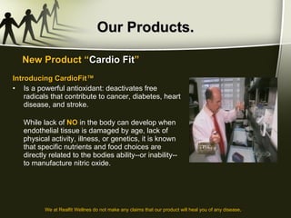 Our Products. Introducing CardioFit™ Is a powerful antioxidant: deactivates free radicals that contribute to cancer, diabetes, heart disease, and stroke. While lack of  NO  in the body can develop when endothelial tissue is damaged by age, lack of physical activity, illness, or genetics, it is known that specific nutrients and food choices are directly related to the bodies ability--or inability--to manufacture nitric oxide.  New Product “ Cardio Fit ” We at Realfit Wellnes do not make any claims that our product will heal you of any disease . 