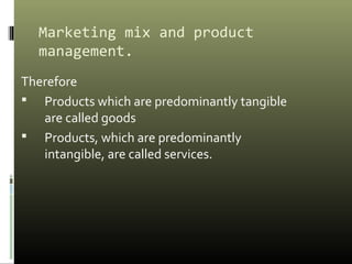 Marketing mix and product
management.
Therefore
 Products which are predominantly tangible
are called goods
 Products, which are predominantly
intangible, are called services.
 