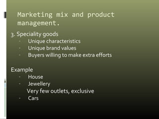 Marketing mix and product
management.
3. Speciality goods
- Unique characteristics
- Unique brand values
- Buyers willing to make extra efforts
Example
- House
- Jewellery
Very few outlets, exclusive
- Cars
 