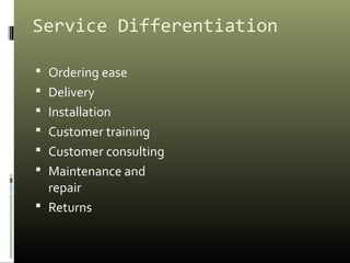 Service Differentiation
 Ordering ease
 Delivery
 Installation
 Customer training
 Customer consulting
 Maintenance and
repair
 Returns
 