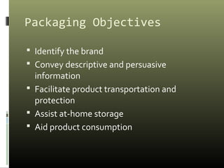 Packaging Objectives
 Identify the brand
 Convey descriptive and persuasive
information
 Facilitate product transportation and
protection
 Assist at-home storage
 Aid product consumption
 