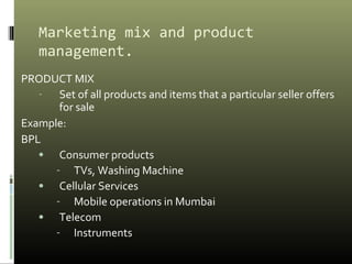 Marketing mix and product
management.
PRODUCT MIX
- Set of all products and items that a particular seller offers
for sale...