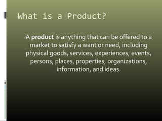 What is a Product?
A product is anything that can be offered to a
market to satisfy a want or need, including
physical goo...