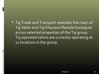  Taj Trade and Transport operates the chain of
Taj Salon and Taj Khazana lifestyle boutiques
across selected properties o...