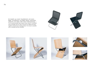 Vis besteht aus einem Grundelement und einem
Bügel. Grundelement und Bügel werden miteinander
verspannt und halten allein durch Federspannung. /
Vis is an plywoodchair that consists of just 4 pieces. An basisele-
ment an handle and two Clips. The parts are clipped and spun
together and fixed just of spring tension. Vis is easy to assamble
and re-assamble and also stackable.
Vis
 
