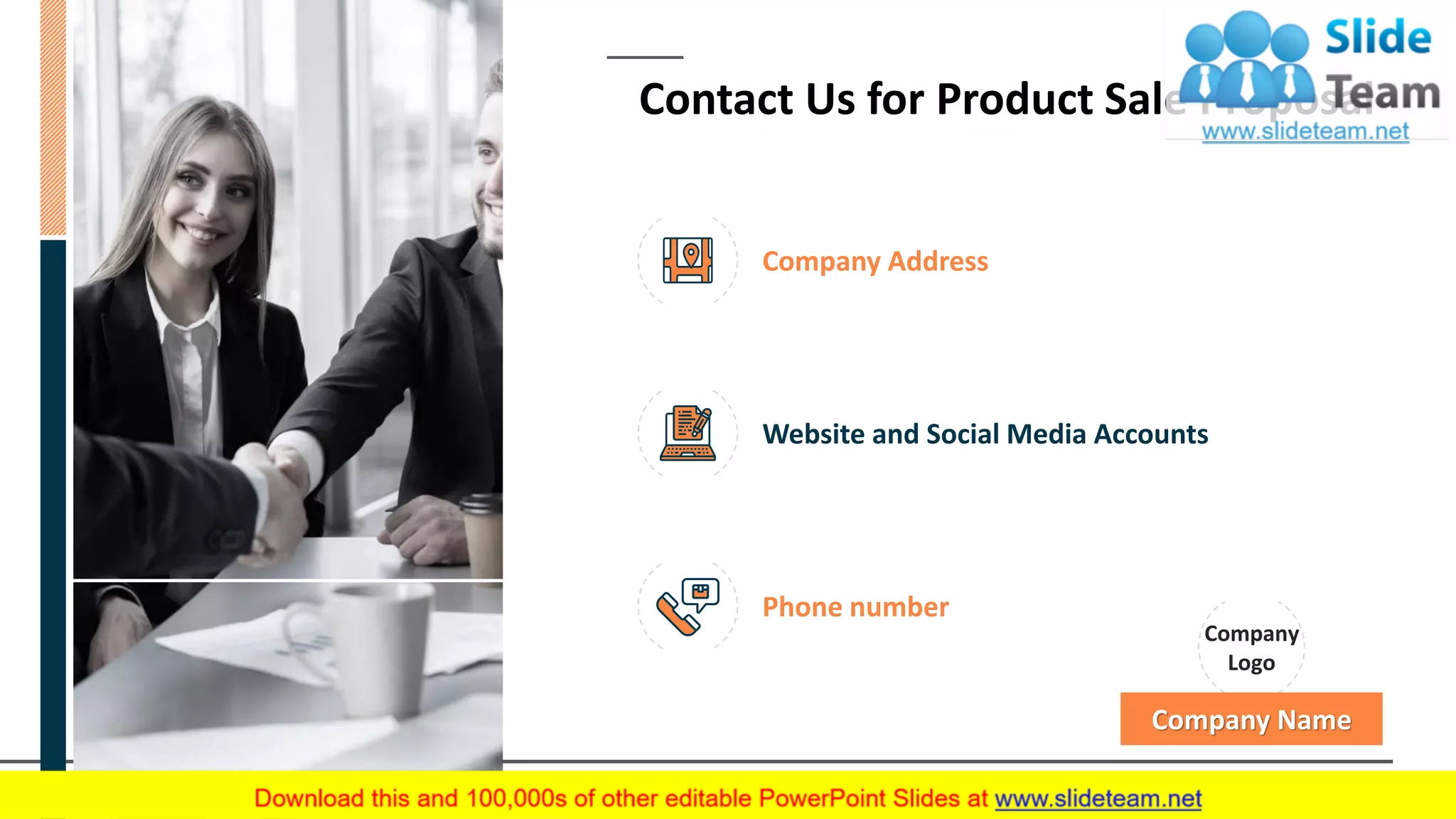 Contact Us for Product Sale Proposal
Company Address
Website and Social Media Accounts
Phone number
Company
Logo
Company Name
17
 