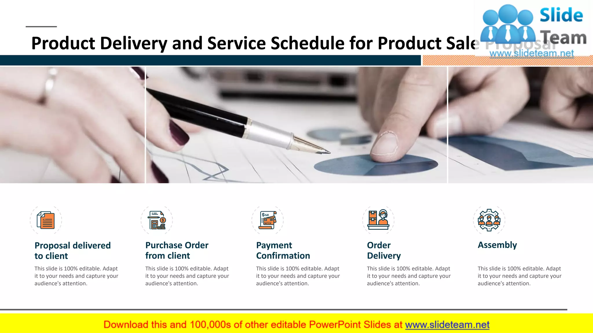 7
Product Delivery and Service Schedule for Product Sale Proposal
Proposal delivered
to client
This slide is 100% editable. Adapt
it to your needs and capture your
audience's attention.
Purchase Order
from client
This slide is 100% editable. Adapt
it to your needs and capture your
audience's attention.
Payment
Confirmation
This slide is 100% editable. Adapt
it to your needs and capture your
audience's attention.
Assembly
This slide is 100% editable. Adapt
it to your needs and capture your
audience's attention.
Order
Delivery
This slide is 100% editable. Adapt
it to your needs and capture your
audience's attention.
 