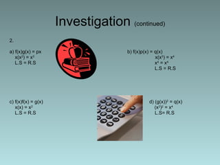 2. a) f(x)g(x) = px     b) f(x)p(x) = q(x) x(x 2 ) = x 3       x(x 3 ) = x 4 L.S = R.S      x 4  = x 4       L.S = R.S   c) f(x)f(x) = g(x)   d) (g(x)) 2  = q(x) x(x) = x 2     (x 2 ) 2  = x 4 L.S = R.S   L.S= R.S     Investigation  (continued) 