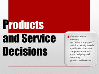 Products
and Service
Decisions
Now that we’ve
answered
the “What is a product?”
question, we dig into the
specific decisions that
companies must make
when designing and
marketing
products and services.
 